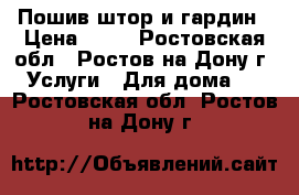 Пошив штор и гардин › Цена ­ 35 - Ростовская обл., Ростов-на-Дону г. Услуги » Для дома   . Ростовская обл.,Ростов-на-Дону г.